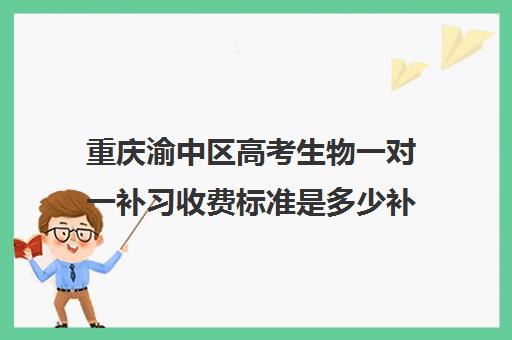 重庆渝中区高考生物一对一补习收费标准是多少补课多少钱一小时