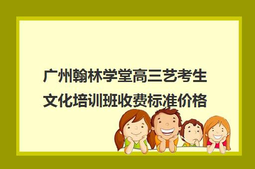 广州翰林学堂高三艺考生文化培训班收费标准价格一览(广州比较好的艺考培训机构)