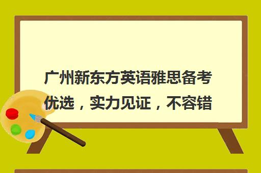 广州新东方英语雅思备考优选，实力见证，不容错过