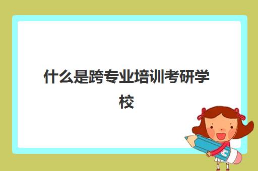 什么是跨专业培训考研学校(接受跨专业考研的学校)