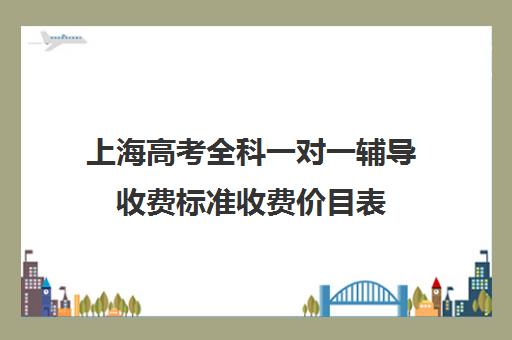 上海高考全科一对一辅导收费标准收费价目表(一对一辅导多少钱一小时)