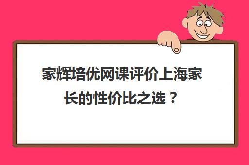 家辉培优网课评价上海家长的性价比之选？