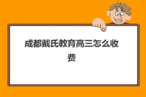 成都戴氏教育高三怎么收费(成都戴氏高考中心哪个校区比较好)