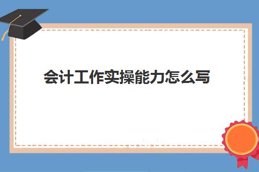 会计工作实操能力怎么写(会计行业需要具备的工作能力要求)