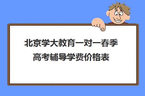 北京学大教育一对一春季高考辅导学费价格表（学大教育高考冲刺班怎么样）