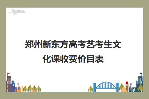 郑州新东方高考艺考生文化课收费价目表(郑州艺考文化课高考培训班排行榜)