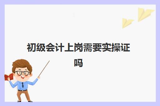 初级会计上岗需要实操证吗(会计上岗证和会计从业资格证的区别)