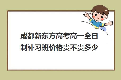 成都新东方高考高一全日制补习班价格贵不贵多少钱一年