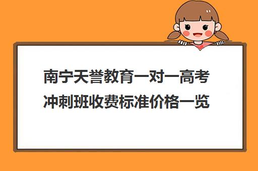 南宁天誉教育一对一高考冲刺班收费标准价格一览(北京家教一对一收费标准)