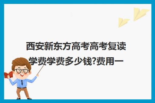 西安新东方高考高考复读学费学费多少钱?费用一览表(西安高三复读机构排名前十)