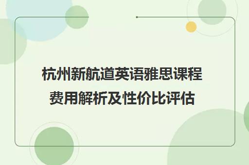 杭州新航道英语雅思课程费用解析及性价比评估