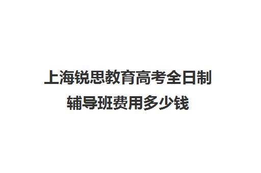 上海锐思教育高考全日制辅导班费用多少钱（上海精锐一对一收费标准）