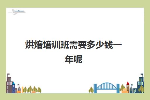 烘焙培训班需要多少钱一年呢(正规学烘焙学费价格表)