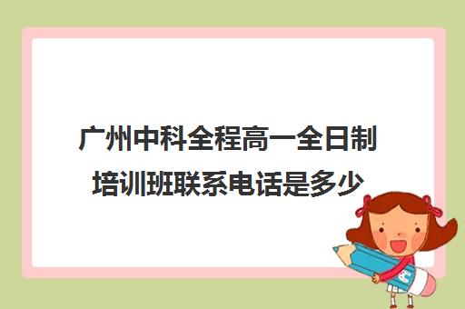 广州中科全程高一全日制培训班联系电话是多少(广州中科全程高考复读学校)