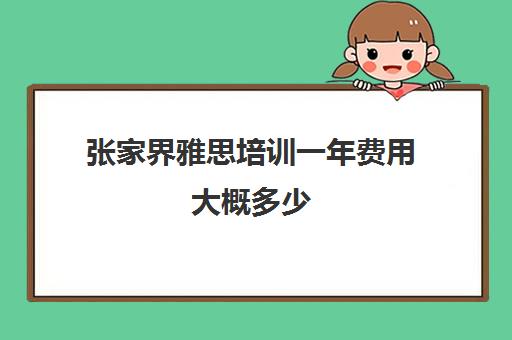 张家界雅思培训一年费用大概多少(雅思培训全国收费都一样吗)