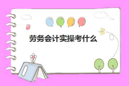 劳务会计实操考什么(考初级会计证有用吗)