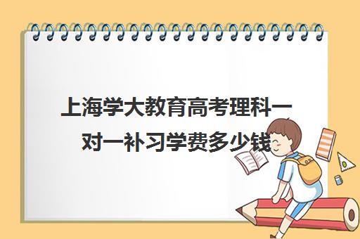 上海学大教育高考理科一对一补习学费多少钱