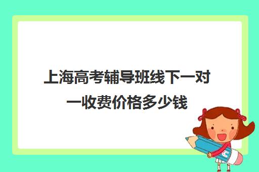 上海高考辅导班线下一对一收费价格多少钱(高考线上辅导机构有哪些比较好)