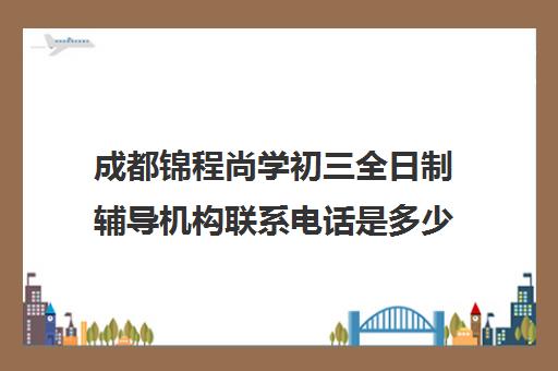 成都锦程尚学初三全日制辅导机构联系电话是多少(成都补课机构有哪些)