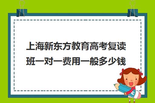 上海新东方教育高考复读班一对一费用一般多少钱(新东方复读一年多少钱)