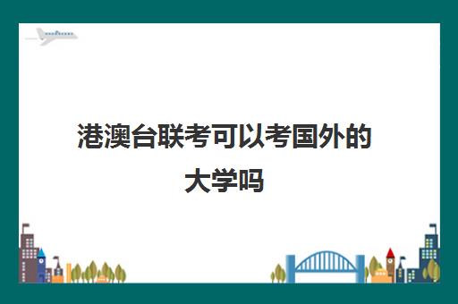 港澳台联考可以考国外的大学吗(如何参加港澳台联考)