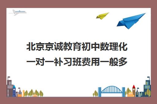 北京京诚教育初中数理化一对一补习班费用一般多少钱