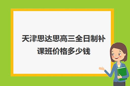 天津思达思高三全日制补课班价格多少钱(天津高三封闭式培训机构)