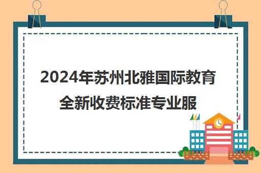 2024年苏州北雅国际教育全新收费标准专业服务，更懂您的需求