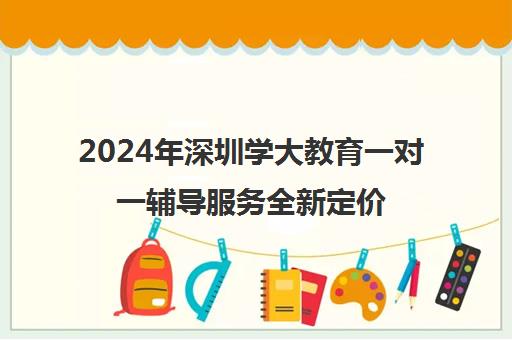 2024年深圳学大教育一对一辅导服务全新定价标准