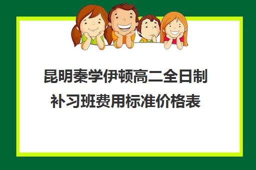 昆明秦学伊顿高二全日制补习班费用标准价格表