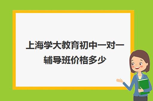 上海学大教育初中一对一辅导班价格多少（学大教育价格表）