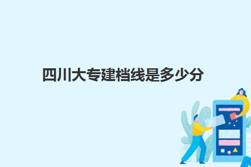 四川大专建档线是多少分(四川大专最低分数线)