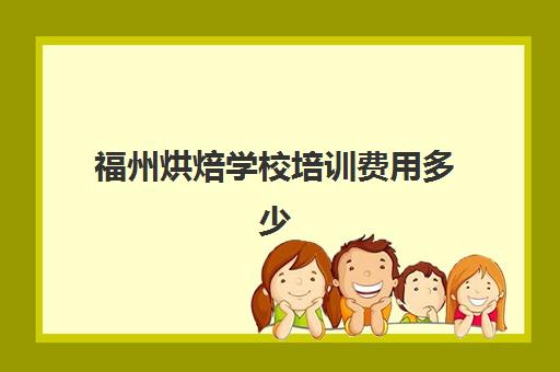 福州烘焙学校培训费用多少(正规学烘焙学费价格表)