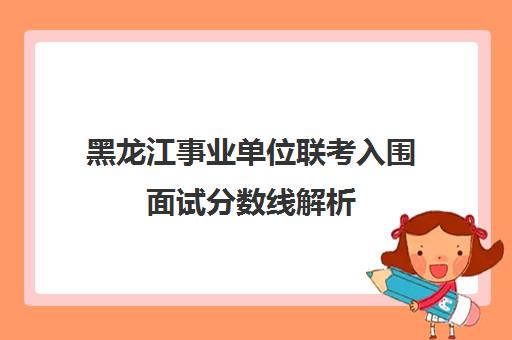 黑龙江事业单位联考入围面试分数线解析