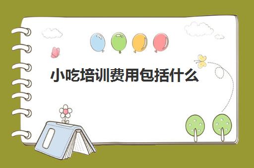 小吃培训费用包括什么(西安小吃培训价目表)