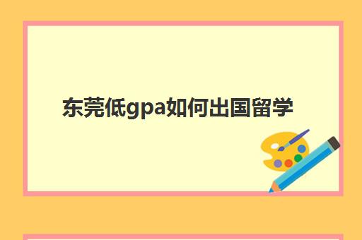 东莞低gpa如何出国留学(gpa2.6可以申请的大学)