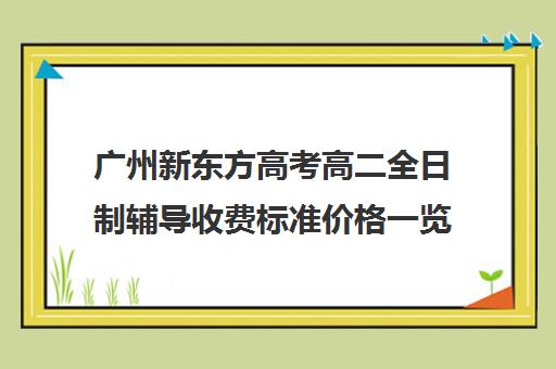 广州新东方高考高二全日制辅导收费标准价格一览(广州最厉害的高中补课机构)