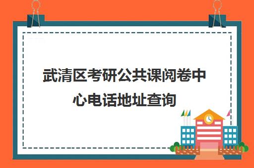 武清区考研公共课阅卷中心电话地址查询(2024年考研公共课阅卷反馈)