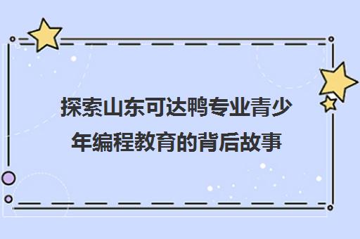 探索山东可达鸭专业青少年编程教育的背后故事