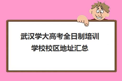 武汉学大高考全日制培训学校校区地址汇总(全日制学历教育)