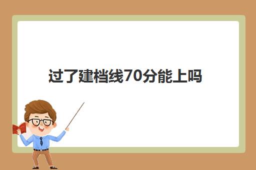 过了建档线70分能上吗(2023年建档线是多少分)