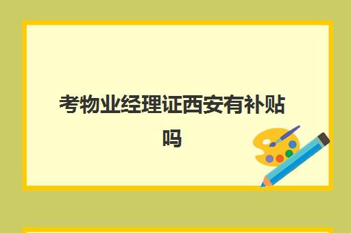 考物业经理证西安有补贴吗(西安宽和物业公司总经理)