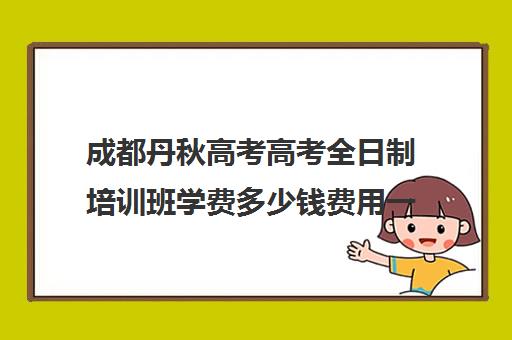 成都丹秋高考高考全日制培训班学费多少钱费用一览表(成都高考补课机构推荐)