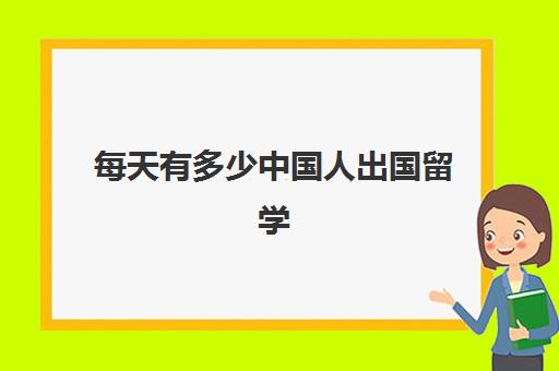 每天有多少中国人出国留学(中国2024年出国留学人数)