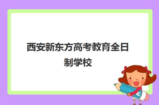 西安新东方高考教育全日制学校(西安新东方学校官网)