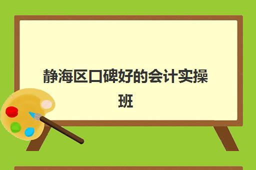 静海区口碑好的会计实操班(静海辅导班比较好的)