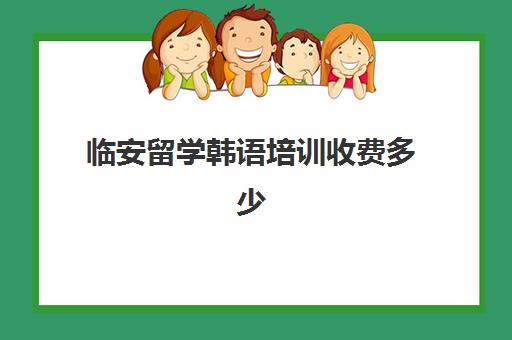 临安留学韩语培训收费多少(去韩国留学要花多少钱)