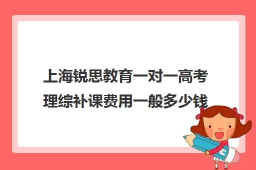 上海锐思教育一对一高考理综补课费用一般多少钱（上海精锐一对一收费标准）