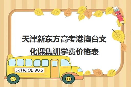 天津新东方高考港澳台文化课集训学费价格表(天津高考培训学校哪家好)