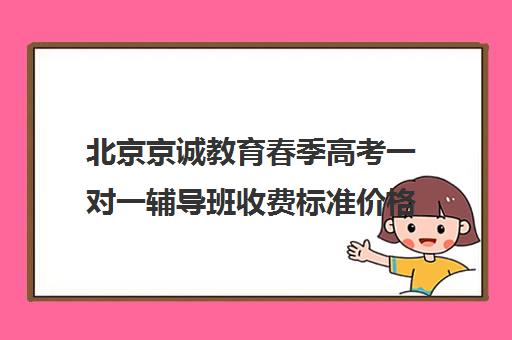 北京京诚教育春季高考一对一辅导班收费标准价格一览（成考培训机构收费便宜还是学校便